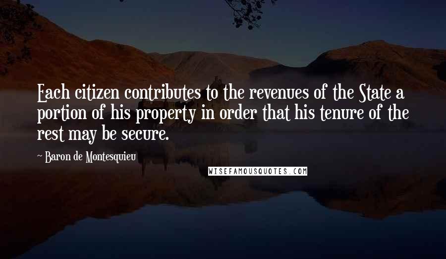 Baron De Montesquieu Quotes: Each citizen contributes to the revenues of the State a portion of his property in order that his tenure of the rest may be secure.