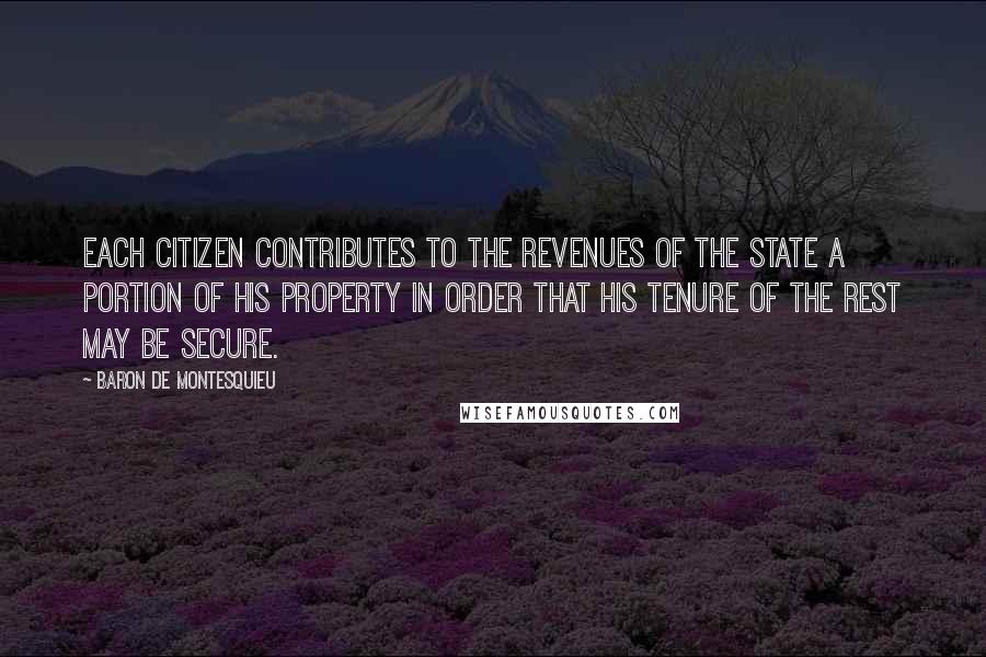 Baron De Montesquieu Quotes: Each citizen contributes to the revenues of the State a portion of his property in order that his tenure of the rest may be secure.