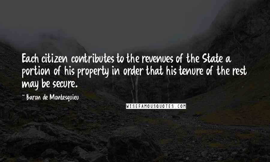 Baron De Montesquieu Quotes: Each citizen contributes to the revenues of the State a portion of his property in order that his tenure of the rest may be secure.