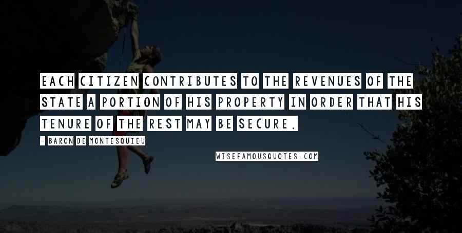 Baron De Montesquieu Quotes: Each citizen contributes to the revenues of the State a portion of his property in order that his tenure of the rest may be secure.