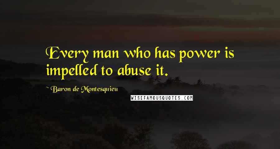 Baron De Montesquieu Quotes: Every man who has power is impelled to abuse it.