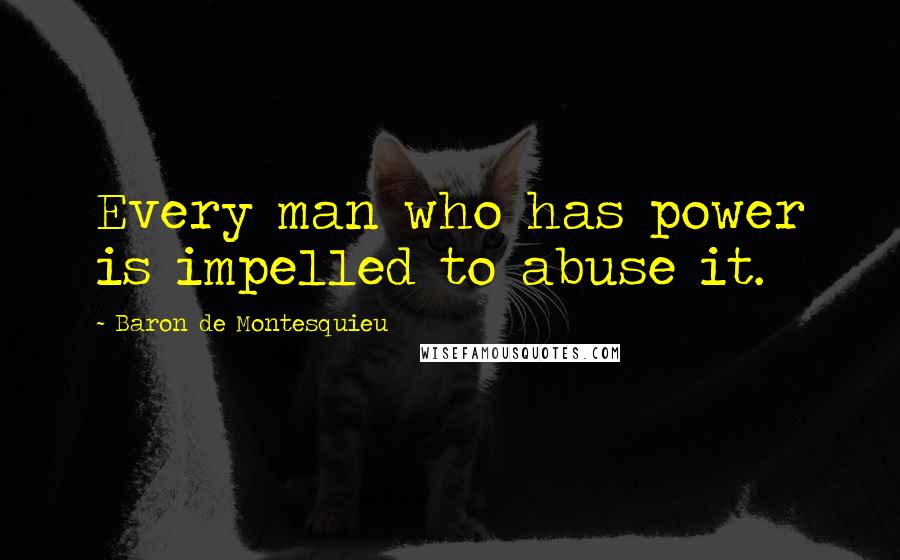 Baron De Montesquieu Quotes: Every man who has power is impelled to abuse it.