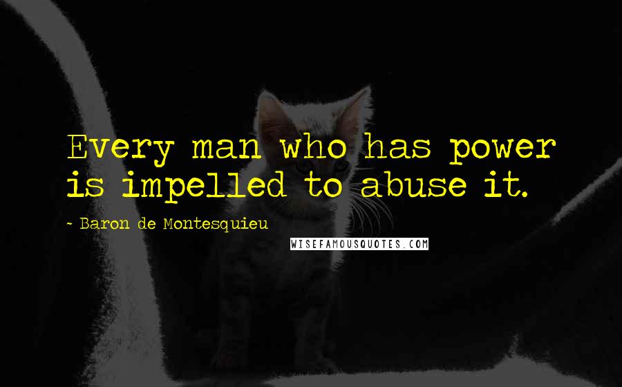 Baron De Montesquieu Quotes: Every man who has power is impelled to abuse it.