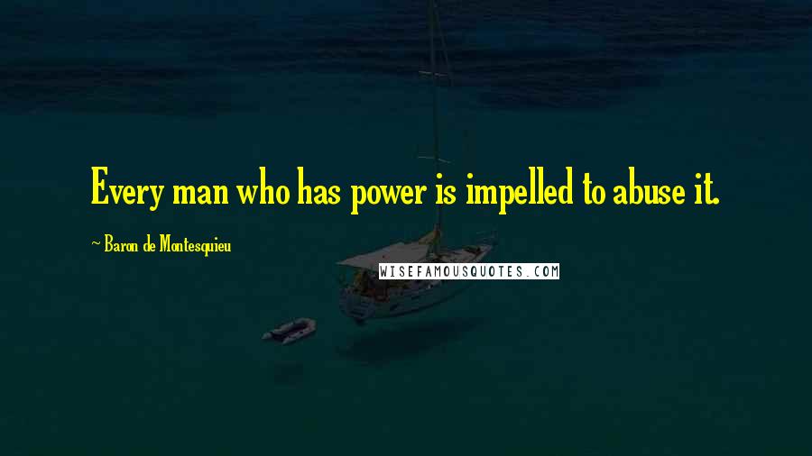 Baron De Montesquieu Quotes: Every man who has power is impelled to abuse it.