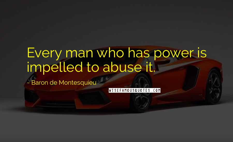 Baron De Montesquieu Quotes: Every man who has power is impelled to abuse it.