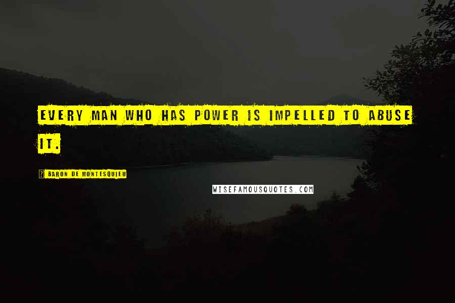 Baron De Montesquieu Quotes: Every man who has power is impelled to abuse it.