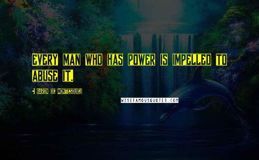 Baron De Montesquieu Quotes: Every man who has power is impelled to abuse it.