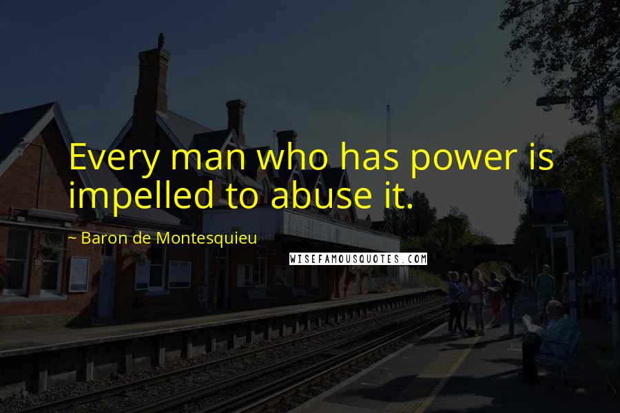 Baron De Montesquieu Quotes: Every man who has power is impelled to abuse it.