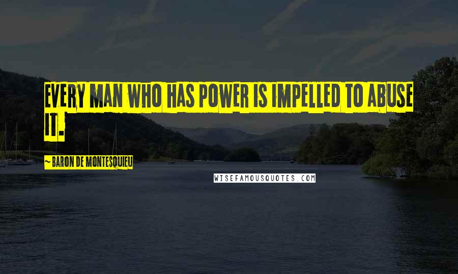 Baron De Montesquieu Quotes: Every man who has power is impelled to abuse it.