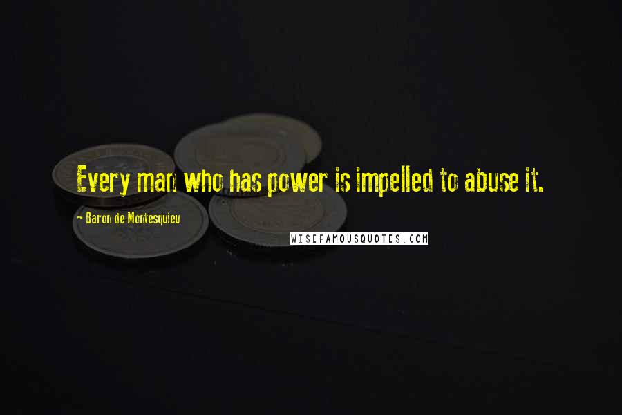 Baron De Montesquieu Quotes: Every man who has power is impelled to abuse it.