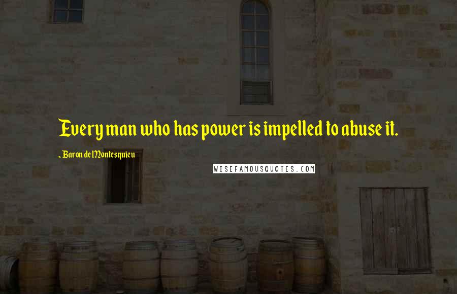 Baron De Montesquieu Quotes: Every man who has power is impelled to abuse it.