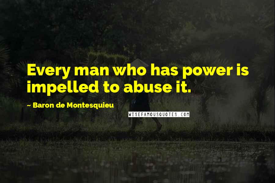 Baron De Montesquieu Quotes: Every man who has power is impelled to abuse it.