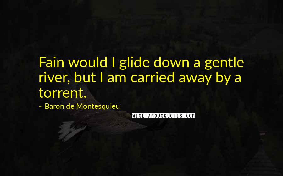 Baron De Montesquieu Quotes: Fain would I glide down a gentle river, but I am carried away by a torrent.