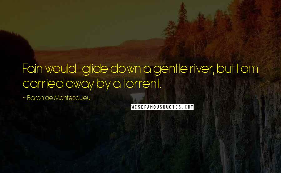 Baron De Montesquieu Quotes: Fain would I glide down a gentle river, but I am carried away by a torrent.