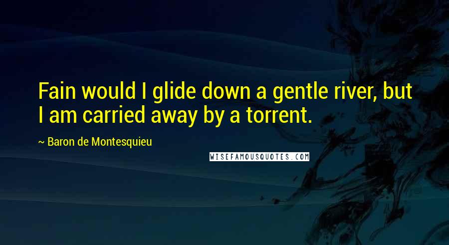 Baron De Montesquieu Quotes: Fain would I glide down a gentle river, but I am carried away by a torrent.