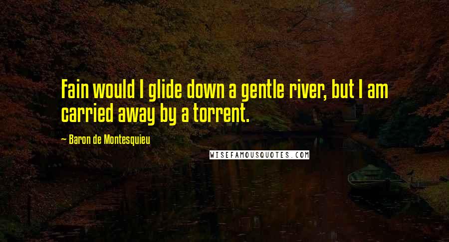 Baron De Montesquieu Quotes: Fain would I glide down a gentle river, but I am carried away by a torrent.