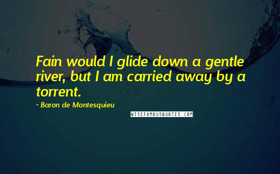 Baron De Montesquieu Quotes: Fain would I glide down a gentle river, but I am carried away by a torrent.