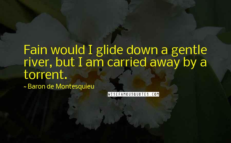 Baron De Montesquieu Quotes: Fain would I glide down a gentle river, but I am carried away by a torrent.