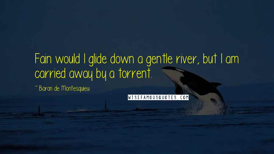 Baron De Montesquieu Quotes: Fain would I glide down a gentle river, but I am carried away by a torrent.