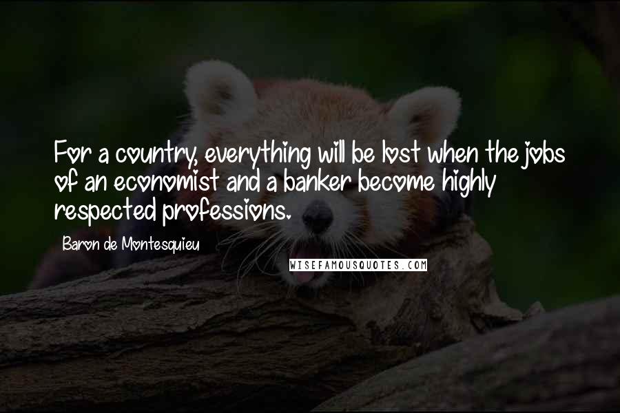 Baron De Montesquieu Quotes: For a country, everything will be lost when the jobs of an economist and a banker become highly respected professions.