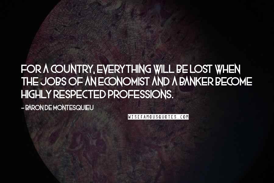 Baron De Montesquieu Quotes: For a country, everything will be lost when the jobs of an economist and a banker become highly respected professions.