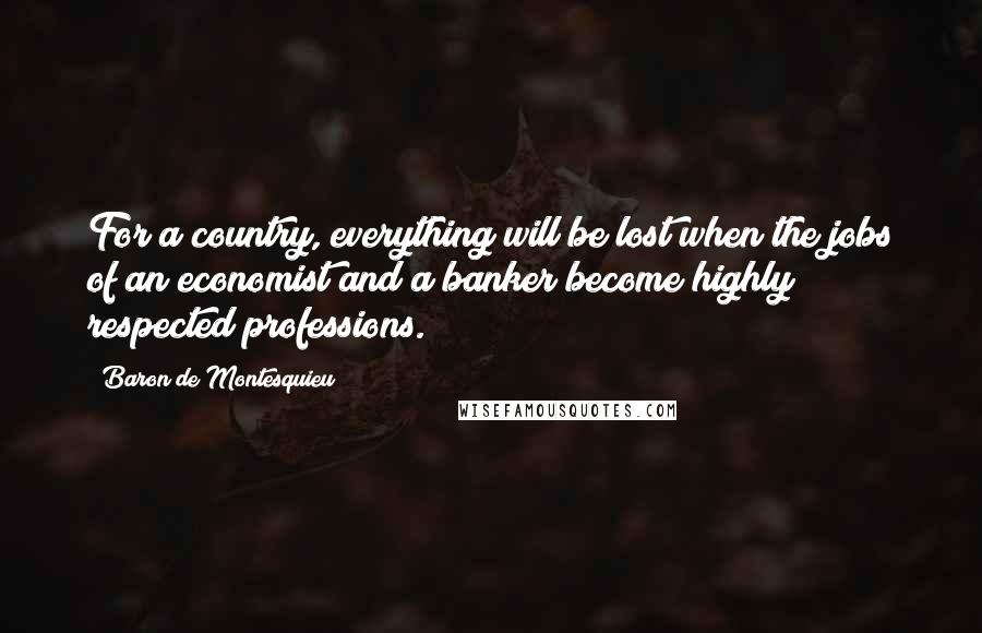 Baron De Montesquieu Quotes: For a country, everything will be lost when the jobs of an economist and a banker become highly respected professions.