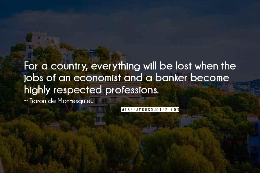 Baron De Montesquieu Quotes: For a country, everything will be lost when the jobs of an economist and a banker become highly respected professions.