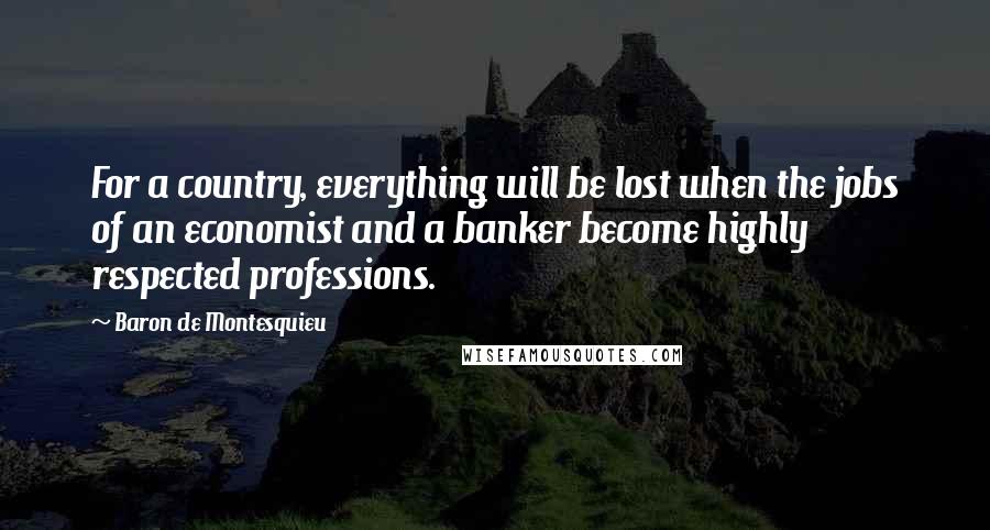 Baron De Montesquieu Quotes: For a country, everything will be lost when the jobs of an economist and a banker become highly respected professions.