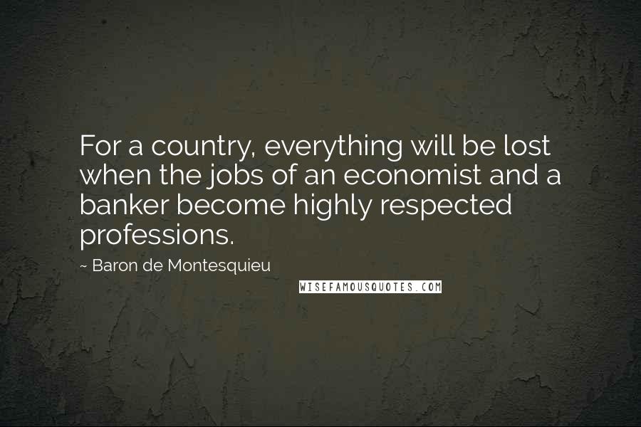 Baron De Montesquieu Quotes: For a country, everything will be lost when the jobs of an economist and a banker become highly respected professions.