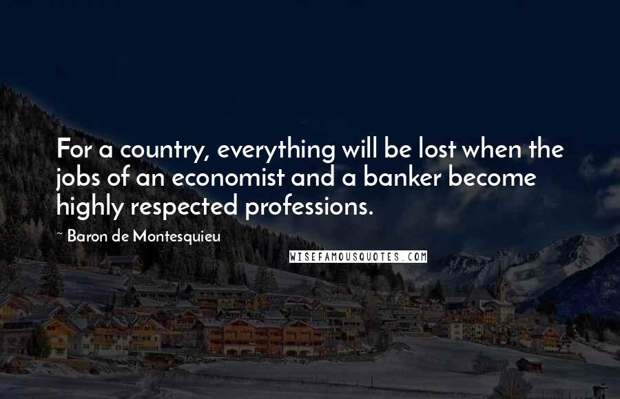 Baron De Montesquieu Quotes: For a country, everything will be lost when the jobs of an economist and a banker become highly respected professions.