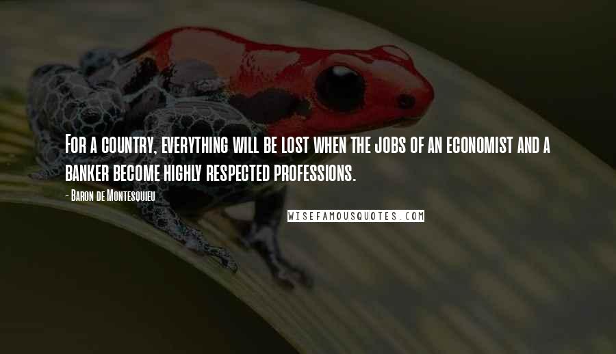Baron De Montesquieu Quotes: For a country, everything will be lost when the jobs of an economist and a banker become highly respected professions.