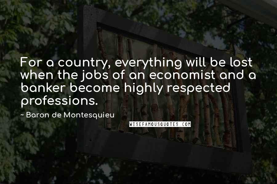 Baron De Montesquieu Quotes: For a country, everything will be lost when the jobs of an economist and a banker become highly respected professions.