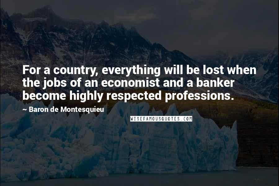 Baron De Montesquieu Quotes: For a country, everything will be lost when the jobs of an economist and a banker become highly respected professions.