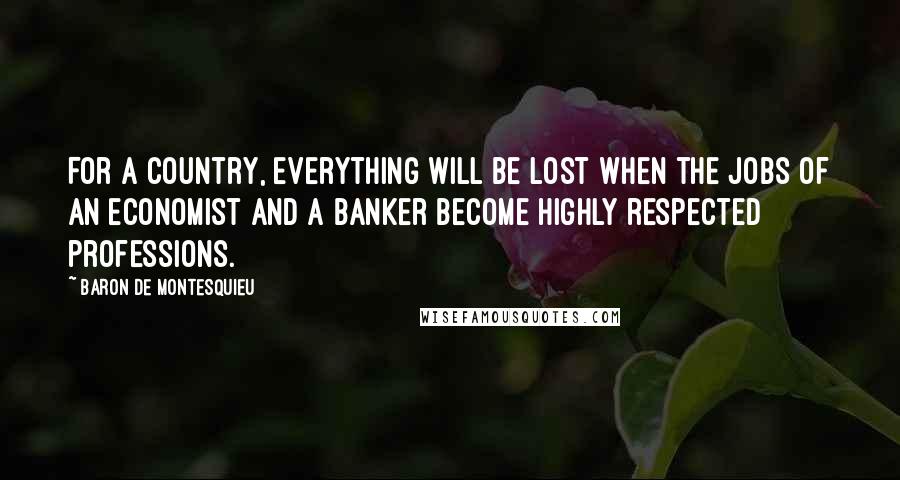 Baron De Montesquieu Quotes: For a country, everything will be lost when the jobs of an economist and a banker become highly respected professions.