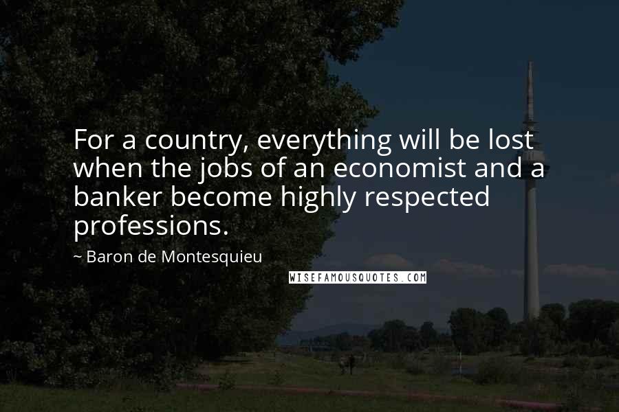 Baron De Montesquieu Quotes: For a country, everything will be lost when the jobs of an economist and a banker become highly respected professions.