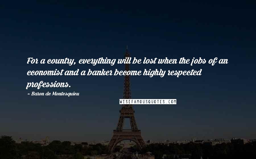 Baron De Montesquieu Quotes: For a country, everything will be lost when the jobs of an economist and a banker become highly respected professions.