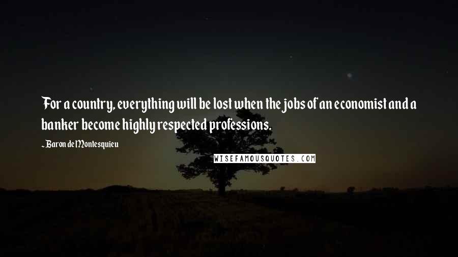 Baron De Montesquieu Quotes: For a country, everything will be lost when the jobs of an economist and a banker become highly respected professions.