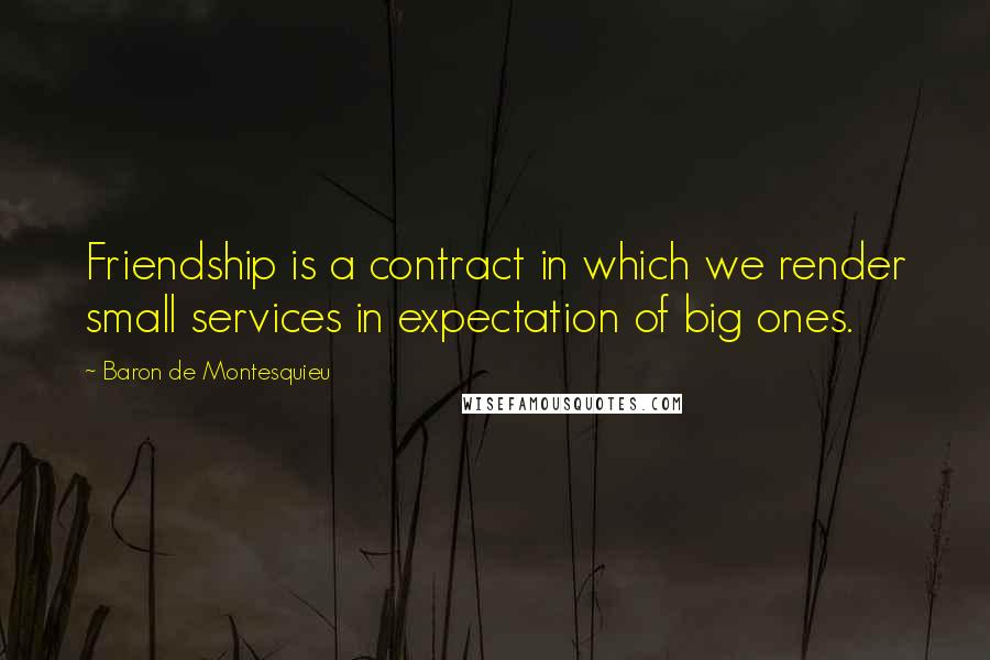 Baron De Montesquieu Quotes: Friendship is a contract in which we render small services in expectation of big ones.