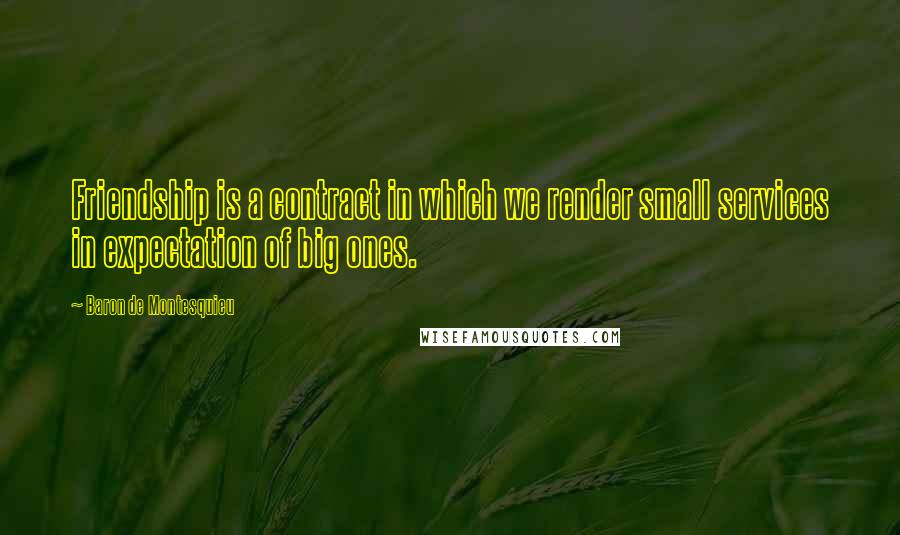 Baron De Montesquieu Quotes: Friendship is a contract in which we render small services in expectation of big ones.