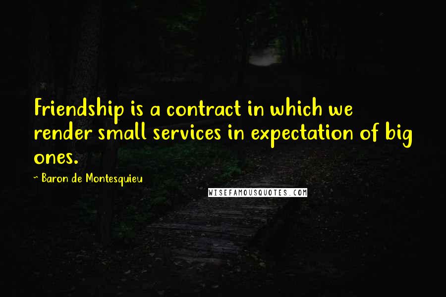 Baron De Montesquieu Quotes: Friendship is a contract in which we render small services in expectation of big ones.