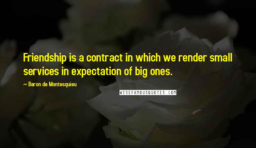 Baron De Montesquieu Quotes: Friendship is a contract in which we render small services in expectation of big ones.