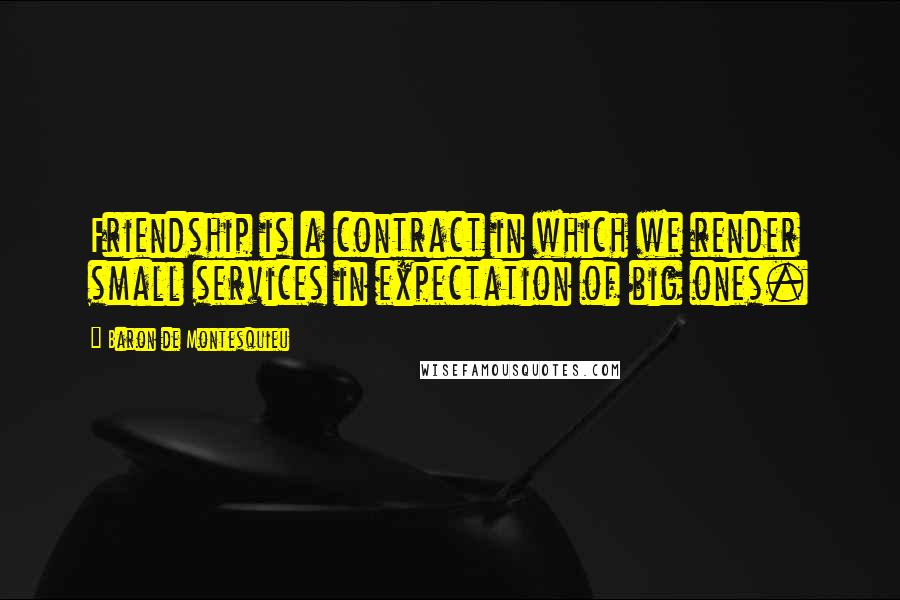 Baron De Montesquieu Quotes: Friendship is a contract in which we render small services in expectation of big ones.