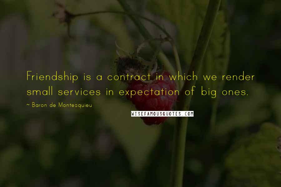 Baron De Montesquieu Quotes: Friendship is a contract in which we render small services in expectation of big ones.