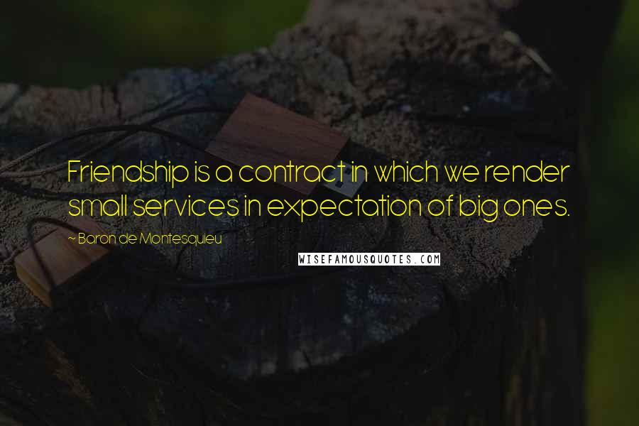 Baron De Montesquieu Quotes: Friendship is a contract in which we render small services in expectation of big ones.