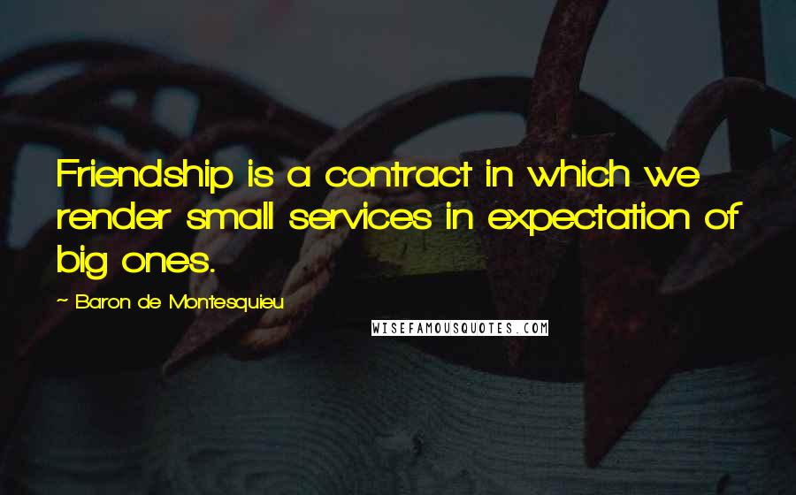 Baron De Montesquieu Quotes: Friendship is a contract in which we render small services in expectation of big ones.