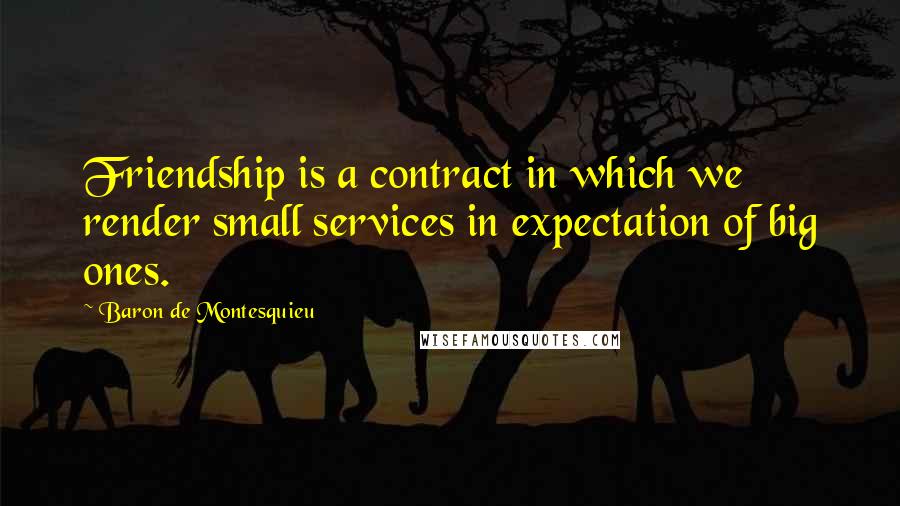 Baron De Montesquieu Quotes: Friendship is a contract in which we render small services in expectation of big ones.