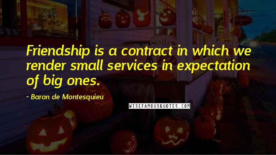 Baron De Montesquieu Quotes: Friendship is a contract in which we render small services in expectation of big ones.