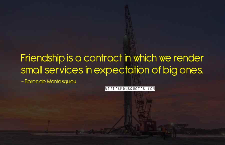 Baron De Montesquieu Quotes: Friendship is a contract in which we render small services in expectation of big ones.