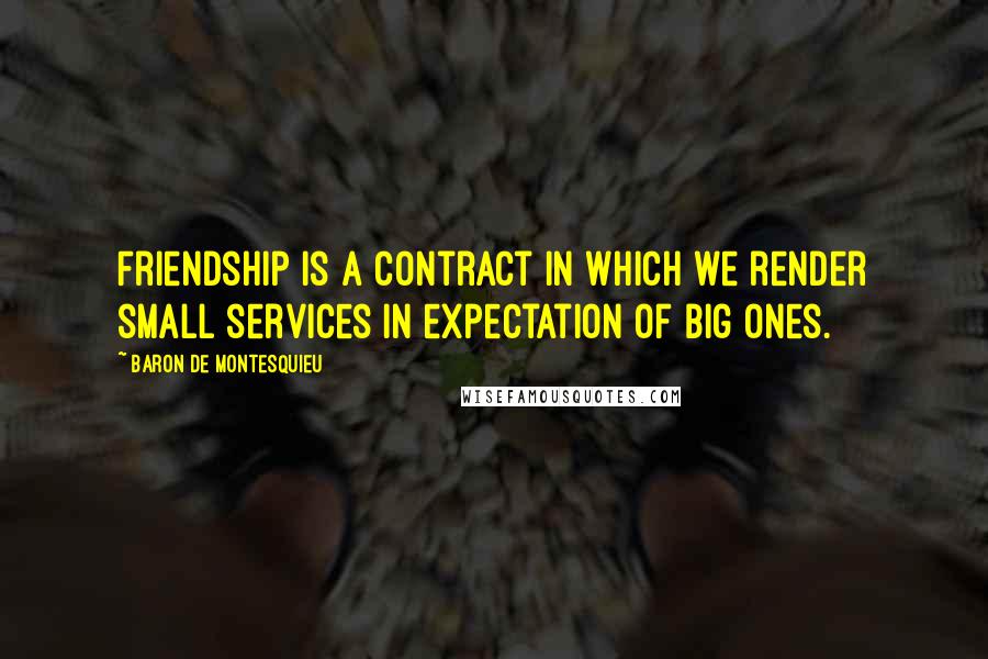 Baron De Montesquieu Quotes: Friendship is a contract in which we render small services in expectation of big ones.