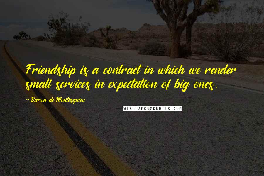 Baron De Montesquieu Quotes: Friendship is a contract in which we render small services in expectation of big ones.